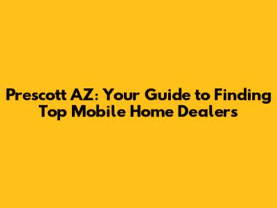 Prescott AZ: Your Guide to Finding Top Mobile Home Dealers