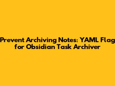 Prevent Archiving Notes: YAML Flag for Obsidian Task Archiver