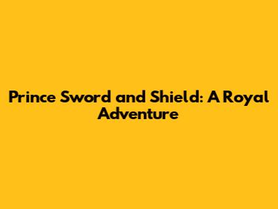 Prince Sword and Shield: A Royal Adventure