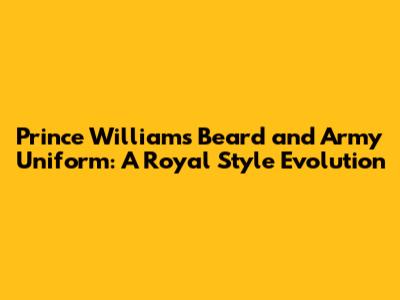 Prince William's Beard and Army Uniform: A Royal Style Evolution