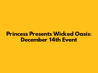 Princess Presents Wicked Oasis: December 14th Event