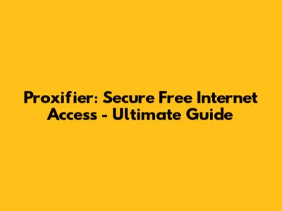 Proxifier: Secure Free Internet Access - Ultimate Guide