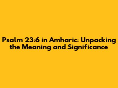 Psalm 23:6 in Amharic: Unpacking the Meaning and Significance