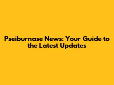 Pseiburnase News: Your Guide to the Latest Updates