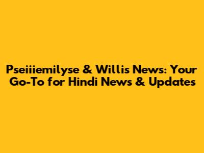 Pseiiiemilyse & Willis News: Your Go-To for Hindi News & Updates