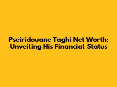 Pseiridouane Taghi Net Worth: Unveiling His Financial Status