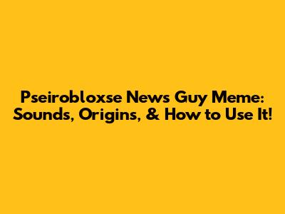 Pseirobloxse News Guy Meme: Sounds, Origins, & How to Use It!