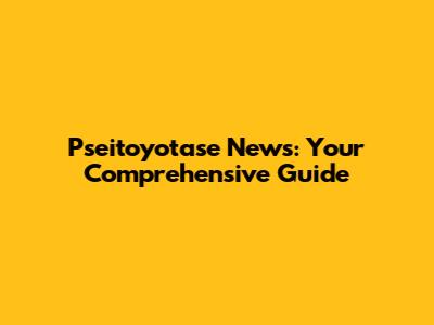 Pseitoyotase News: Your Comprehensive Guide