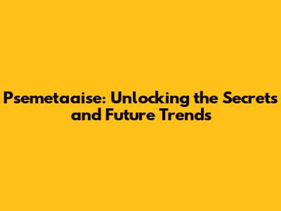 Psemetaaise: Unlocking the Secrets and Future Trends