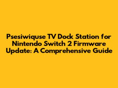 Psesiwiquse TV Dock Station for Nintendo Switch 2 Firmware Update: A Comprehensive Guide
