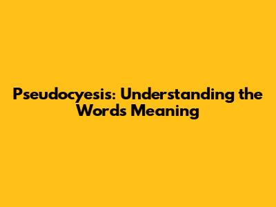 Pseudocyesis: Understanding the Word's Meaning