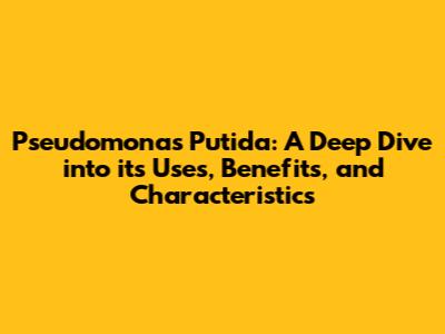 Pseudomonas Putida: A Deep Dive into its Uses, Benefits, and Characteristics