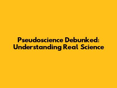 Pseudoscience Debunked: Understanding Real Science