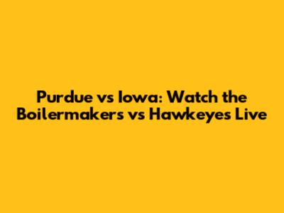 Purdue vs Iowa: Watch the Boilermakers vs Hawkeyes Live