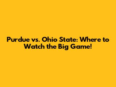 Purdue vs. Ohio State: Where to Watch the Big Game!