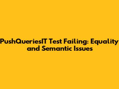 PushQueriesIT Test Failing: Equality and Semantic Issues