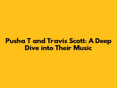 Pusha T and Travis Scott: A Deep Dive into Their Music