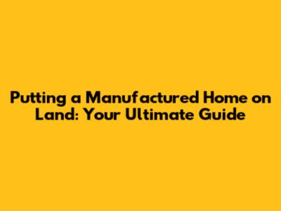 Putting a Manufactured Home on Land: Your Ultimate Guide