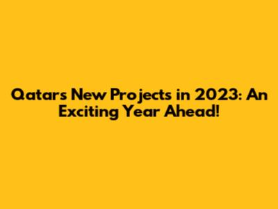Qatar's New Projects in 2023: An Exciting Year Ahead!