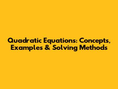 Quadratic Equations: Concepts, Examples & Solving Methods