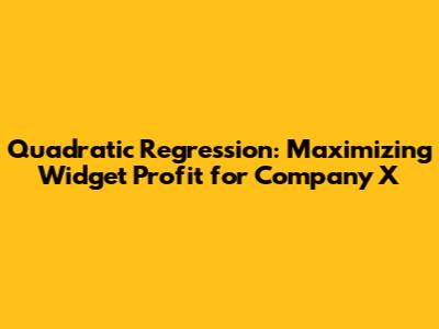 Quadratic Regression: Maximizing Widget Profit for Company X