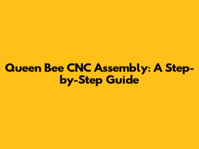 Queen Bee CNC Assembly: A Step-by-Step Guide