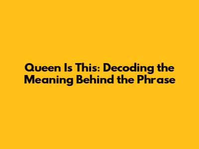 Queen Is This: Decoding the Meaning Behind the Phrase