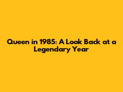 Queen in 1985: A Look Back at a Legendary Year