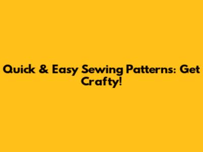Quick & Easy Sewing Patterns: Get Crafty!