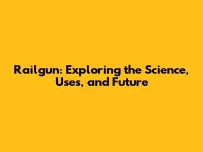 Railgun: Exploring the Science, Uses, and Future