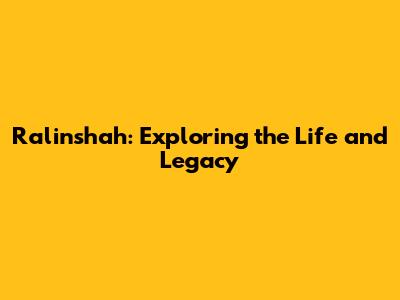 Ralinshah: Exploring the Life and Legacy