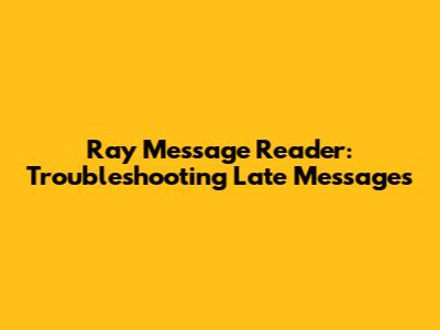 Ray Message Reader: Troubleshooting Late Messages