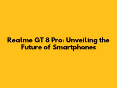 Realme GT 8 Pro: Unveiling the Future of Smartphones