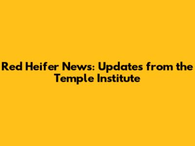 Red Heifer News: Updates from the Temple Institute