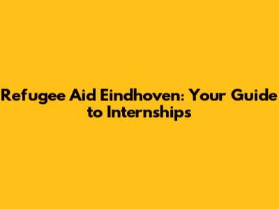 Refugee Aid Eindhoven: Your Guide to Internships
