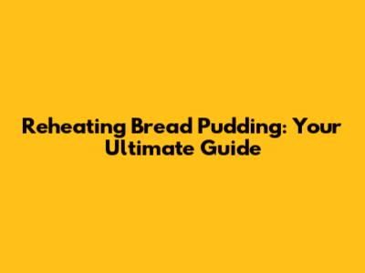 Reheating Bread Pudding: Your Ultimate Guide