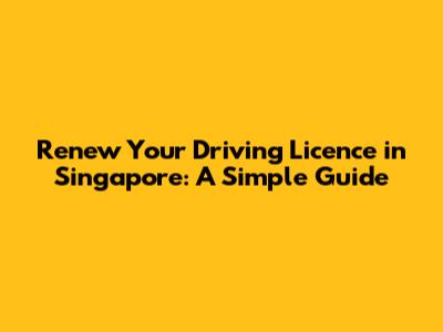 Renew Your Driving Licence in Singapore: A Simple Guide