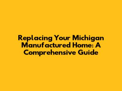 Replacing Your Michigan Manufactured Home: A Comprehensive Guide