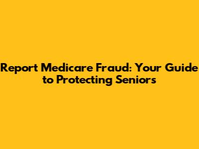 Report Medicare Fraud: Your Guide to Protecting Seniors