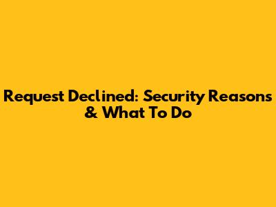 Request Declined: Security Reasons & What To Do