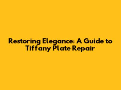 Restoring Elegance: A Guide to Tiffany Plate Repair