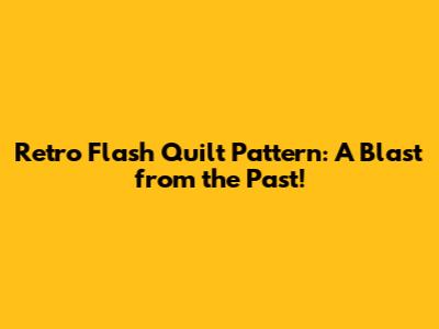 Retro Flash Quilt Pattern: A Blast from the Past!