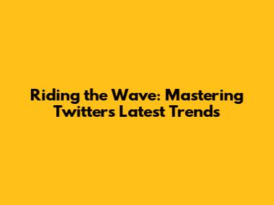 Riding the Wave: Mastering Twitter's Latest Trends