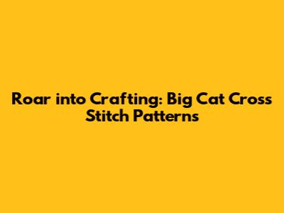Roar into Crafting: Big Cat Cross Stitch Patterns