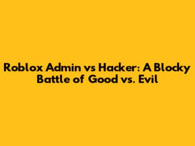 Roblox Admin vs Hacker: A Blocky Battle of Good vs. Evil