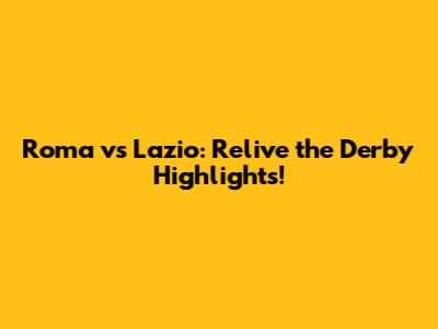 Roma vs Lazio: Relive the Derby Highlights!