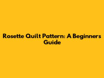 Rosette Quilt Pattern: A Beginner's Guide