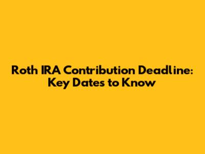 Roth IRA Contribution Deadline: Key Dates to Know