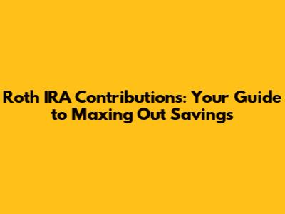 Roth IRA Contributions: Your Guide to Maxing Out Savings
