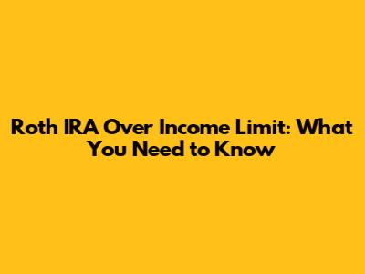Roth IRA Over Income Limit: What You Need to Know